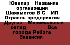 Ювелир › Название организации ­ Шаяхметов В.С., ИП › Отрасль предприятия ­ Другое › Минимальный оклад ­ 80 000 - Все города Работа » Вакансии   